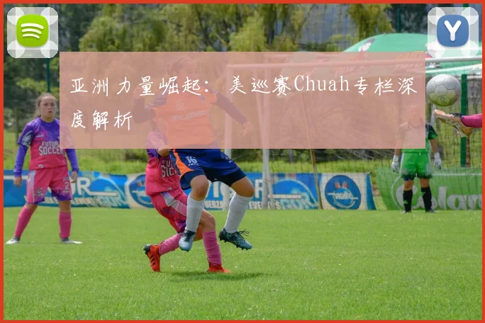 亚洲力量崛起：美巡赛Chuah专栏深度解析