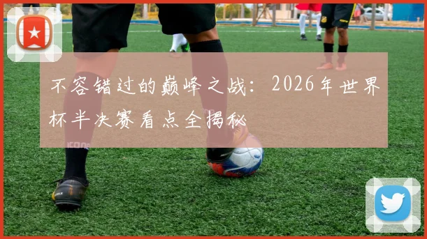 不容错过的巅峰之战：2026年世界杯半决赛看点全揭秘