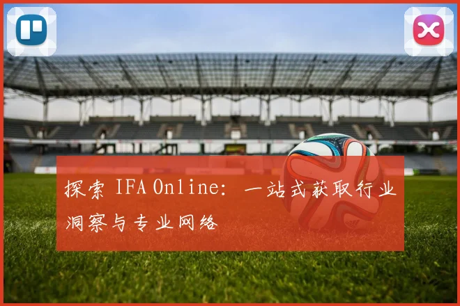 探索 IFA Online：一站式获取行业洞察与专业网络
