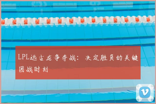 LPL远古龙争夺战：决定胜负的关键团战时刻