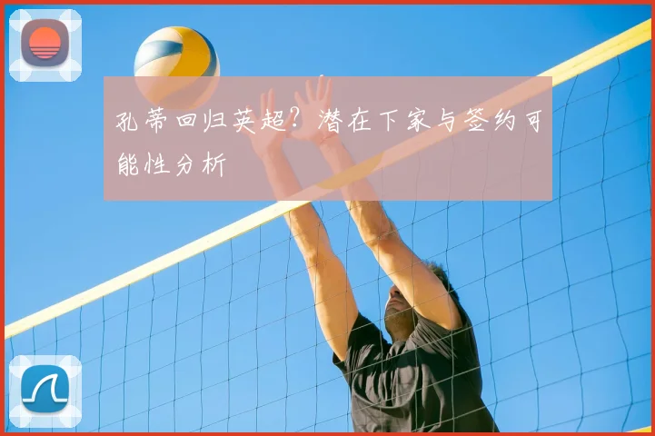 孔蒂回归英超？潜在下家与签约可能性分析