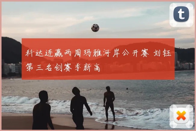 科达连赢两周玛雅河岸公开赛 刘钰第三名创赛季新高