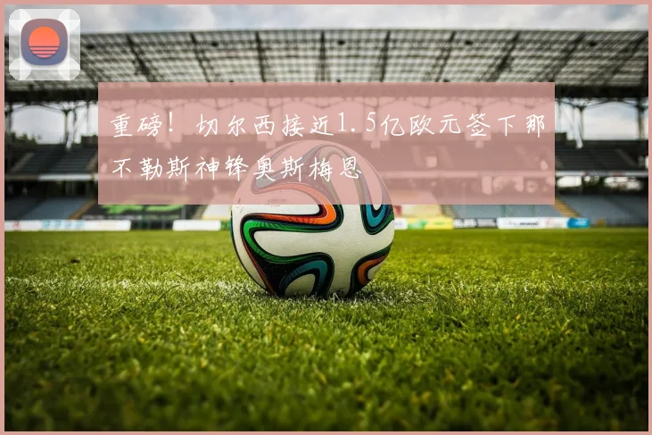 重磅！切尔西接近1.5亿欧元签下那不勒斯神锋奥斯梅恩