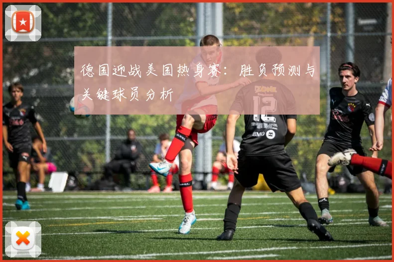 德国迎战美国热身赛：胜负预测与关键球员分析