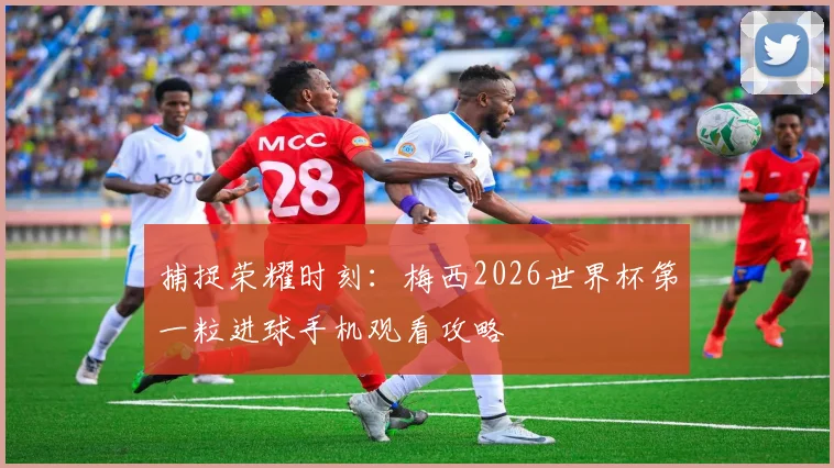 捕捉荣耀时刻：梅西2026世界杯第一粒进球手机观看攻略