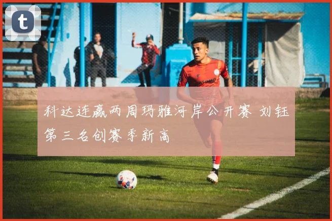 科达连赢两周玛雅河岸公开赛 刘钰第三名创赛季新高