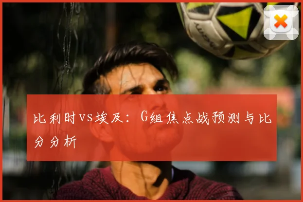比利时vs埃及:G组焦点战预测与比分分析