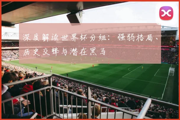 深度解读世界杯分组：强弱格局、历史交锋与潜在黑马