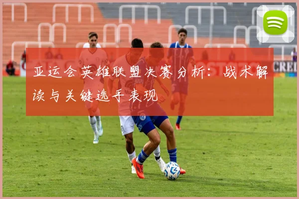 亚运会英雄联盟决赛分析：战术解读与关键选手表现
