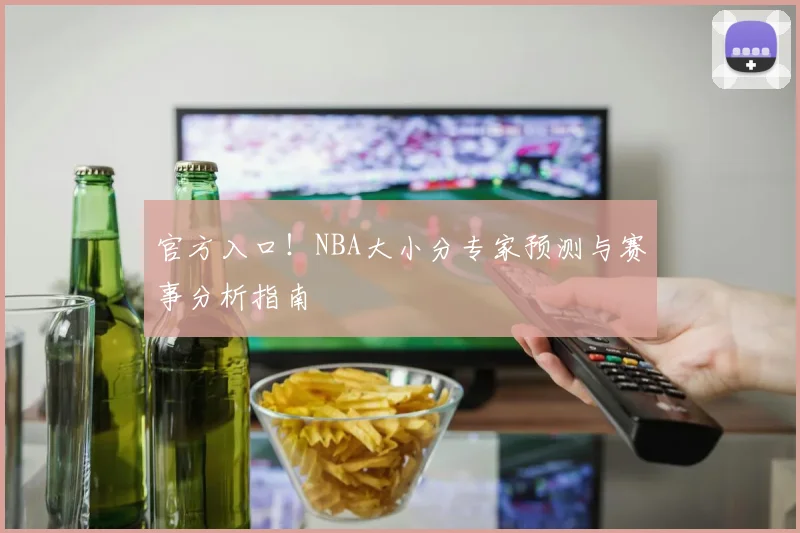 官方入口！NBA大小分专家预测与赛事分析指南