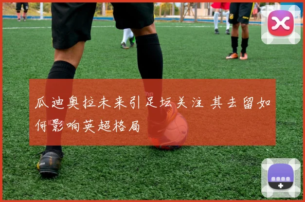 瓜迪奥拉未来引足坛关注 其去留如何影响英超格局