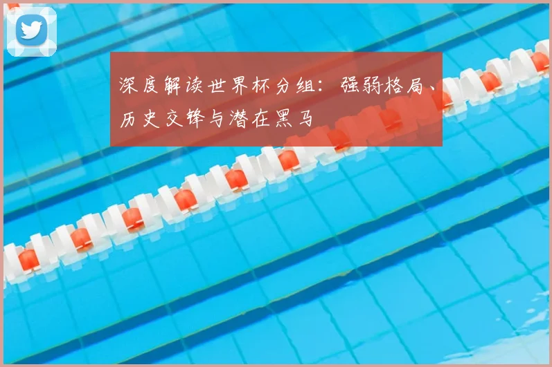 深度解读世界杯分组：强弱格局、历史交锋与潜在黑马